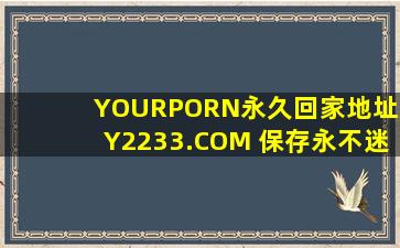 YOURPORN永久回家地址XY2233.COM 保存永不迷路!网友：单身无助希望有人帮忙。